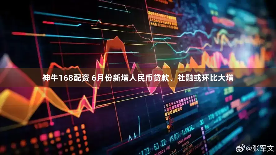 神牛168配资 6月份新增人民币贷款、社融或环比大增