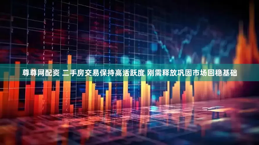 尊尊网配资 二手房交易保持高活跃度 刚需释放巩固市场回稳基础