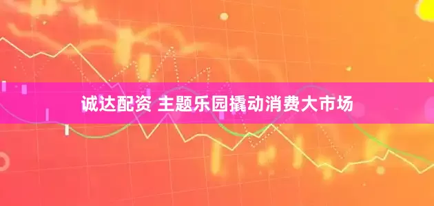 诚达配资 主题乐园撬动消费大市场