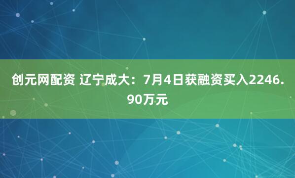 创元网配资 辽宁成大：7月4日获融资买入2246.90万元
