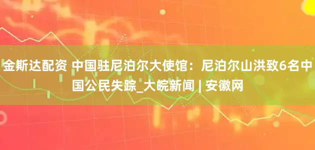 金斯达配资 中国驻尼泊尔大使馆：尼泊尔山洪致6名中国公民失踪_大皖新闻 | 安徽网