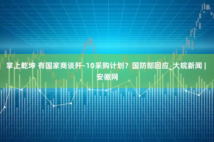 掌上乾坤 有国家商谈歼-10采购计划？国防部回应_大皖新闻 | 安徽网