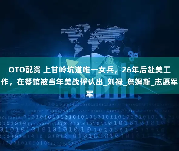 OTO配资 上甘岭坑道唯一女兵，26年后赴美工作，在餐馆被当年美战俘认出_刘禄_詹姆斯_志愿军