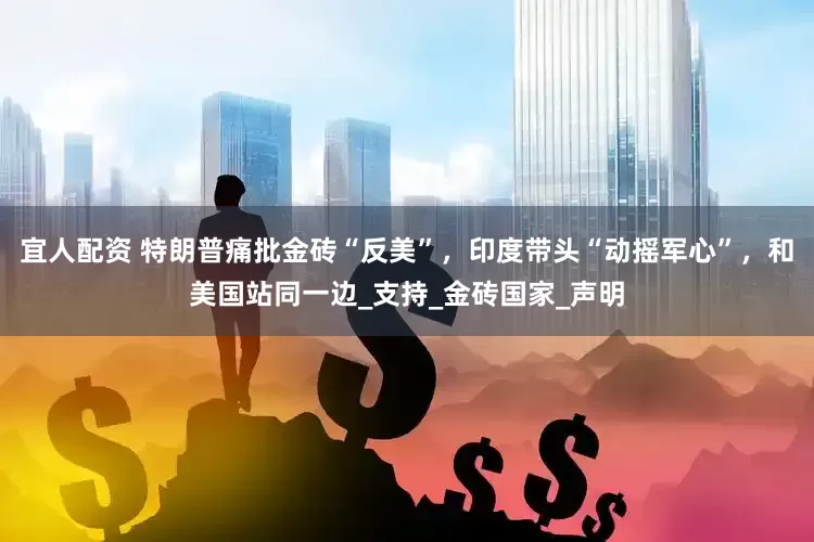 宜人配资 特朗普痛批金砖“反美”，印度带头“动摇军心”，和美国站同一边_支持_金砖国家_声明