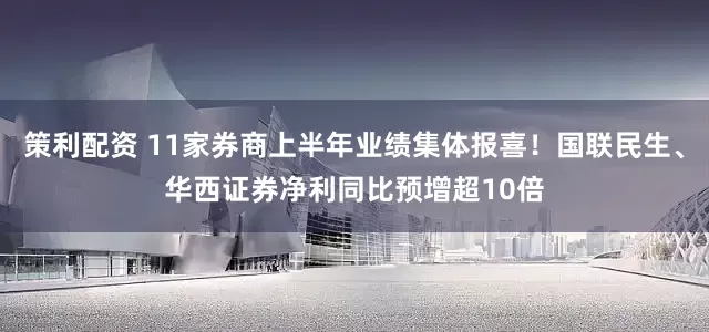 策利配资 11家券商上半年业绩集体报喜！国联民生、华西证券净利同比预增超10倍