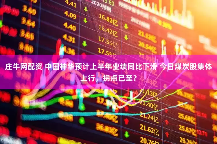 庄牛网配资 中国神华预计上半年业绩同比下滑 今日煤炭股集体上行，拐点已至？
