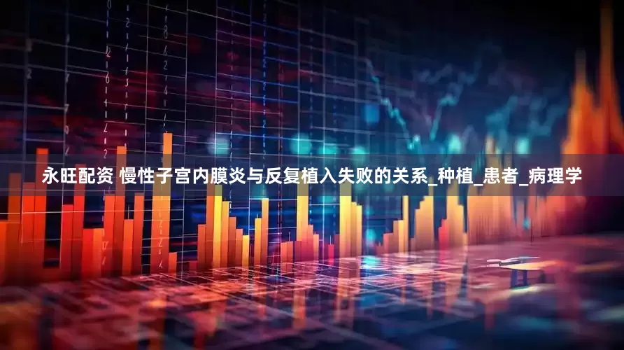 永旺配资 慢性子宫内膜炎与反复植入失败的关系_种植_患者_病理学