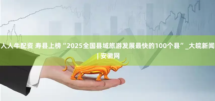 人人牛配资 寿县上榜“2025全国县域旅游发展最快的100个县”_大皖新闻 | 安徽网