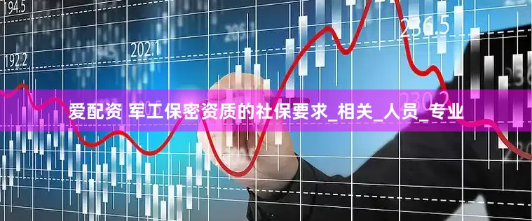 爱配资 军工保密资质的社保要求_相关_人员_专业