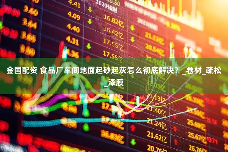 金国配资 食品厂车间地面起砂起灰怎么彻底解决？_卷材_疏松_漆膜