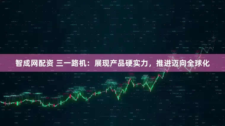 智成网配资 三一路机：展现产品硬实力，推进迈向全球化
