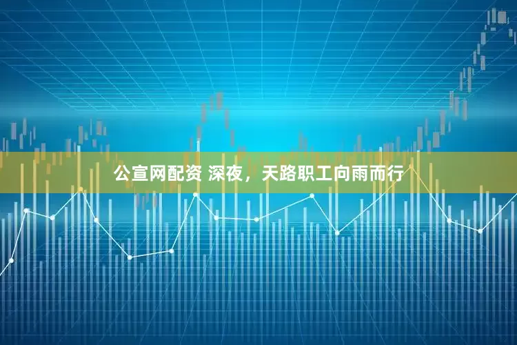 公宣网配资 深夜，天路职工向雨而行