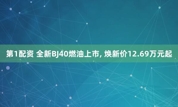 第1配资 全新BJ40燃油上市, 焕新价12.69万元起
