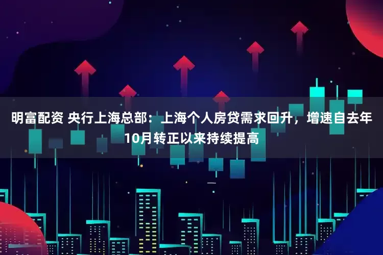 明富配资 央行上海总部：上海个人房贷需求回升，增速自去年10月转正以来持续提高