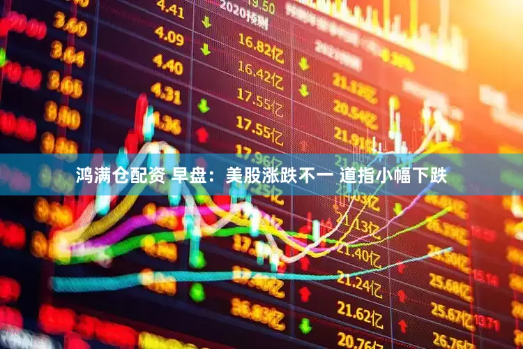 鸿满仓配资 早盘：美股涨跌不一 道指小幅下跌