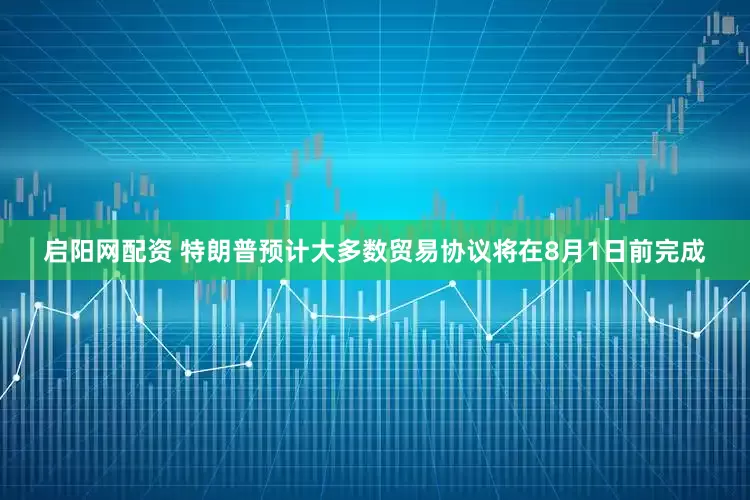 启阳网配资 特朗普预计大多数贸易协议将在8月1日前完成