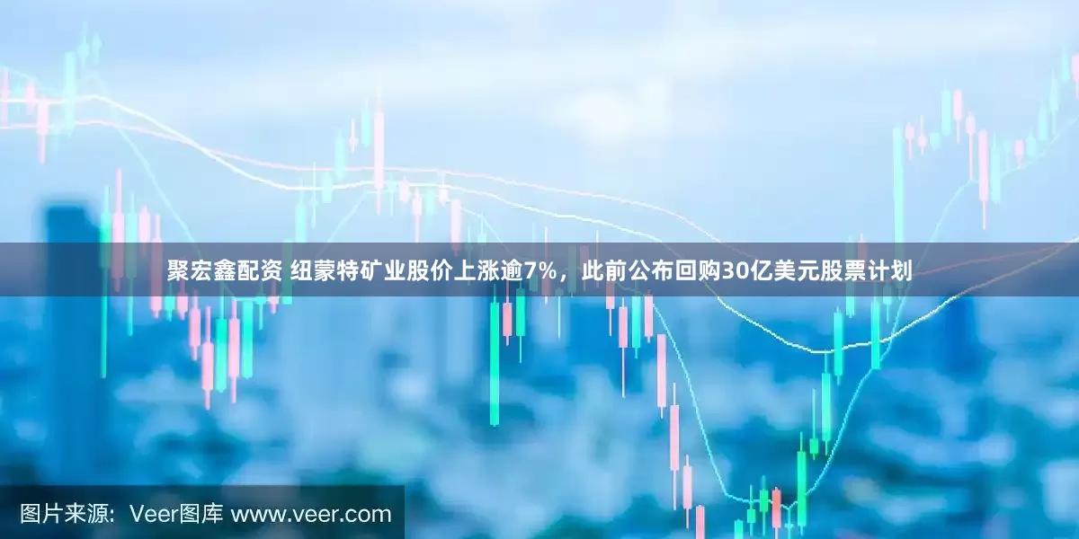 聚宏鑫配资 纽蒙特矿业股价上涨逾7%，此前公布回购30亿美元股票计划