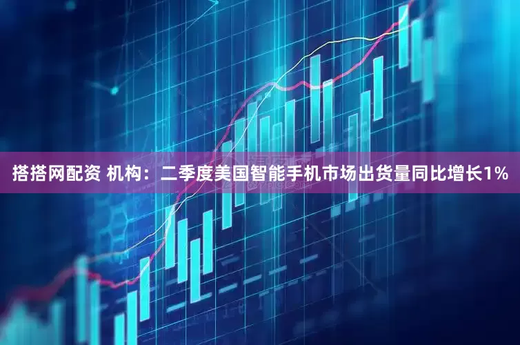 搭搭网配资 机构：二季度美国智能手机市场出货量同比增长1%