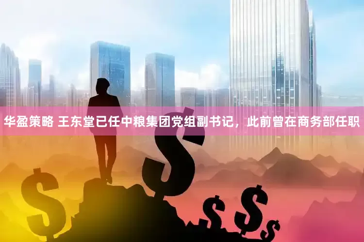 华盈策略 王东堂已任中粮集团党组副书记，此前曾在商务部任职