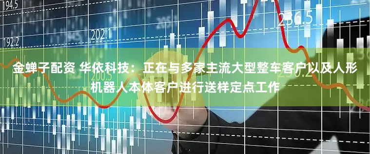 金蝉子配资 华依科技：正在与多家主流大型整车客户以及人形机器人本体客户进行送样定点工作
