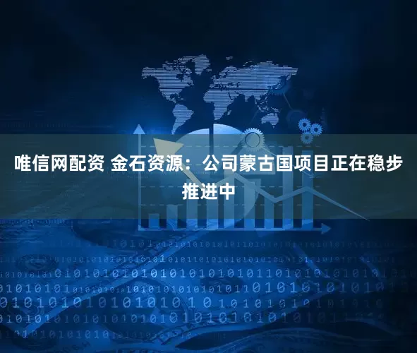 唯信网配资 金石资源：公司蒙古国项目正在稳步推进中