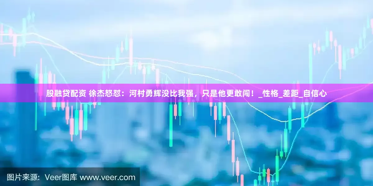 股融贷配资 徐杰怒怼：河村勇辉没比我强，只是他更敢闯！_性格_差距_自信心