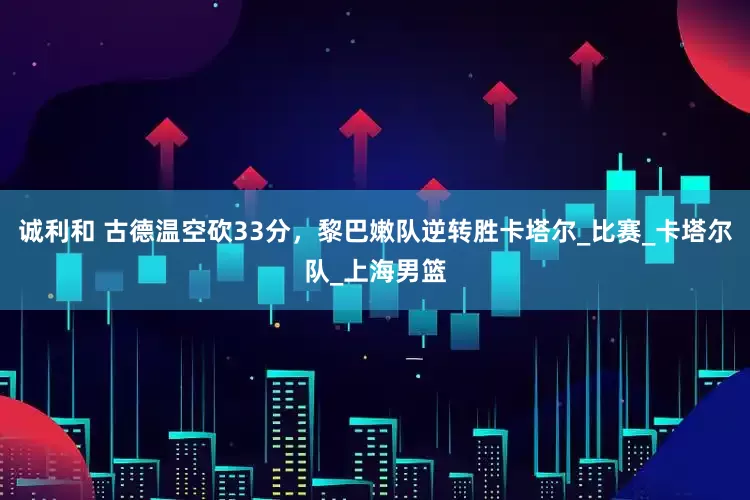 诚利和 古德温空砍33分，黎巴嫩队逆转胜卡塔尔_比赛_卡塔尔队_上海男篮