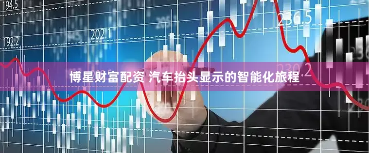 博星财富配资 汽车抬头显示的智能化旅程
