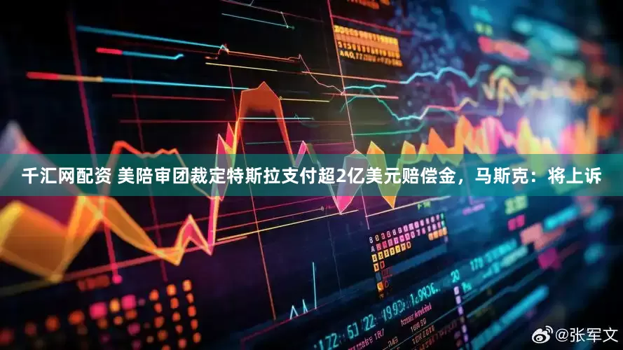 千汇网配资 美陪审团裁定特斯拉支付超2亿美元赔偿金，马斯克：将上诉