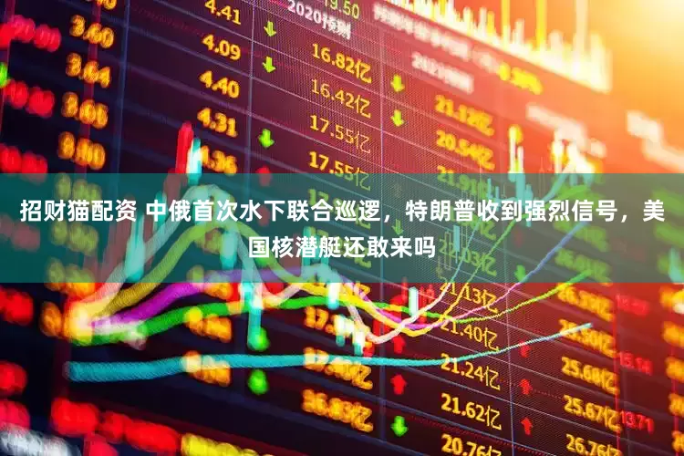 招财猫配资 中俄首次水下联合巡逻，特朗普收到强烈信号，美国核潜艇还敢来吗