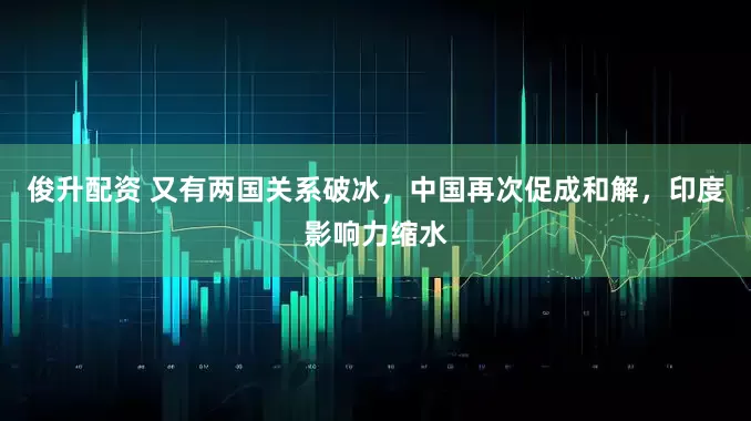 俊升配资 又有两国关系破冰，中国再次促成和解，印度影响力缩水