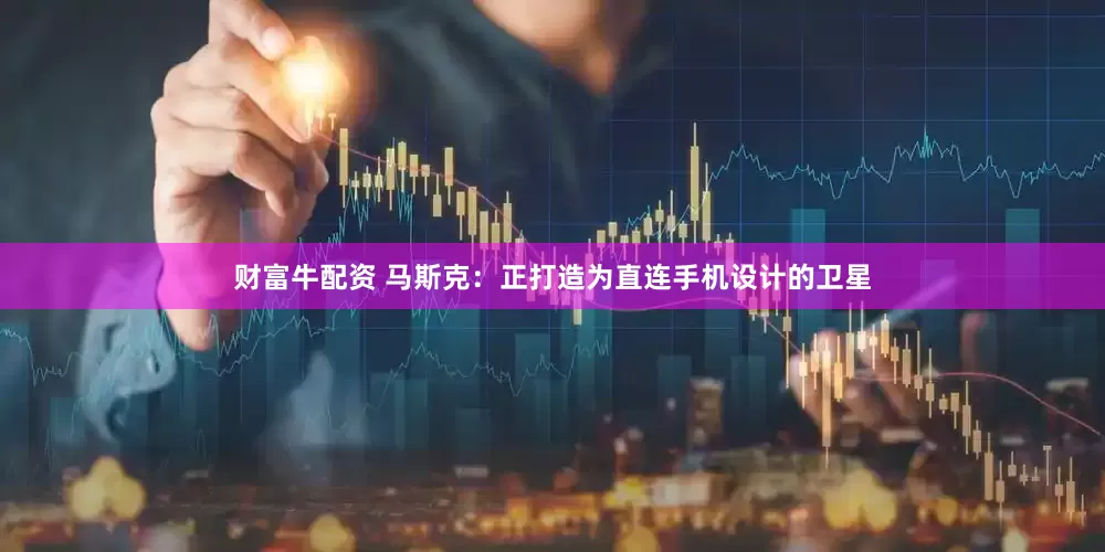 财富牛配资 马斯克：正打造为直连手机设计的卫星