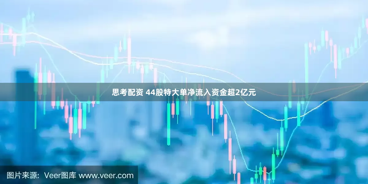 思考配资 44股特大单净流入资金超2亿元