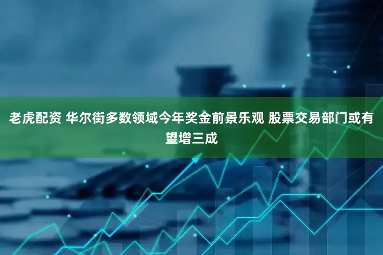 老虎配资 华尔街多数领域今年奖金前景乐观 股票交易部门或有望增三成