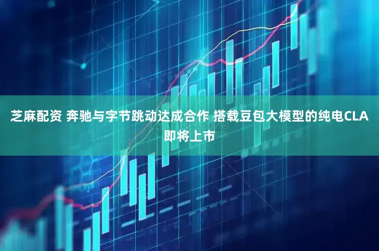 芝麻配资 奔驰与字节跳动达成合作 搭载豆包大模型的纯电CLA即将上市
