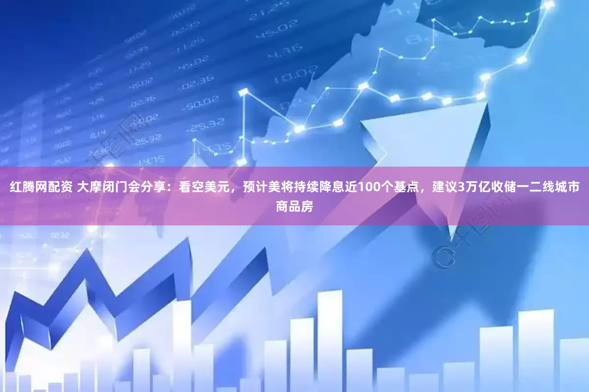 红腾网配资 大摩闭门会分享：看空美元，预计美将持续降息近100个基点，建议3万亿收储一二线城市商品房