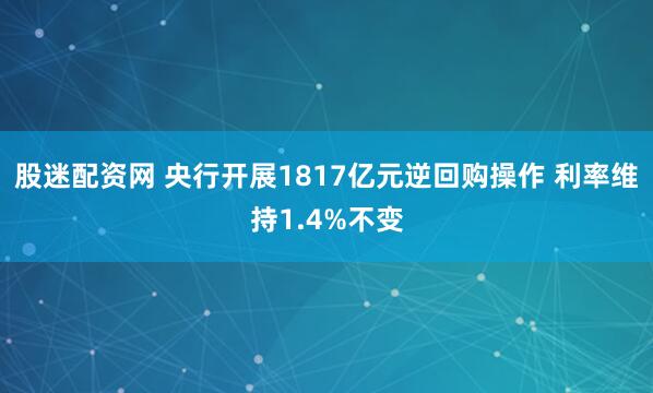 股迷配资网 央行开展1817亿元逆回购操作 利率维持1.4%不变