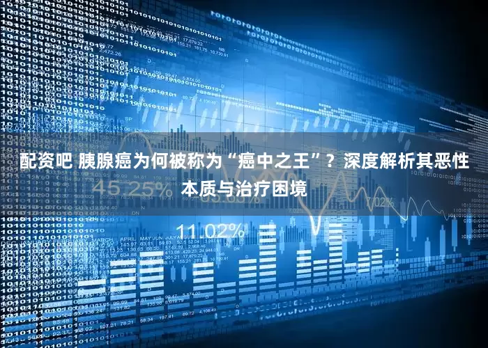 配资吧 胰腺癌为何被称为“癌中之王”？深度解析其恶性本质与治疗困境