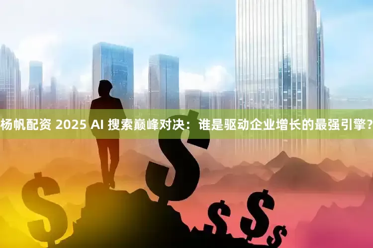 杨帆配资 2025 AI 搜索巅峰对决：谁是驱动企业增长的最强引擎？