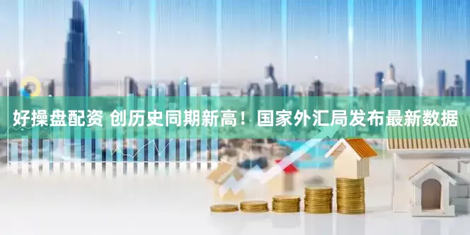好操盘配资 创历史同期新高！国家外汇局发布最新数据