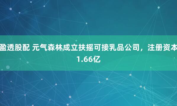 盈透股配 元气森林成立扶摇可接乳品公司，注册资本1.66亿