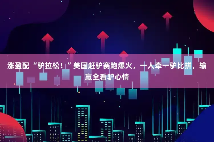 涨盈配 “驴拉松！”美国赶驴赛跑爆火，一人牵一驴比拼，输赢全看驴心情