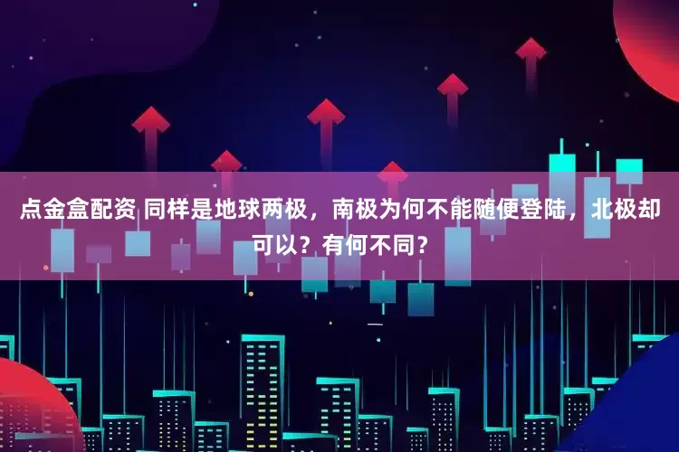 点金盒配资 同样是地球两极，南极为何不能随便登陆，北极却可以？有何不同？