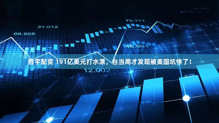 胜宇配资 191亿美元打水漂，台当局才发现被美国坑惨了！