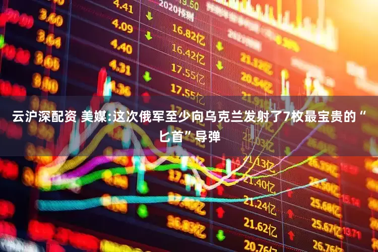云沪深配资 美媒:这次俄军至少向乌克兰发射了7枚最宝贵的“匕首”导弹