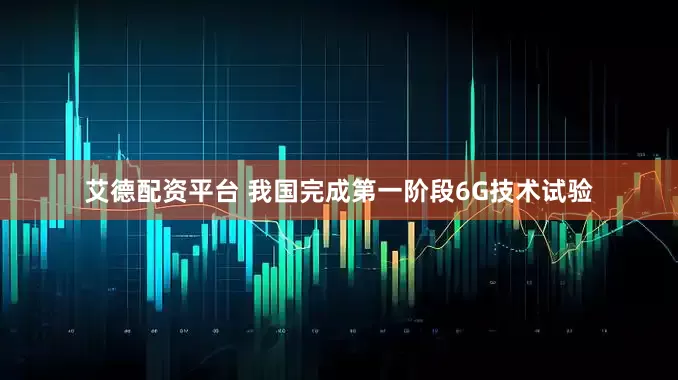 艾德配资平台 我国完成第一阶段6G技术试验