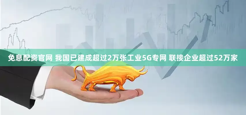 免息配资官网 我国已建成超过2万张工业5G专网 联接企业超过52万家