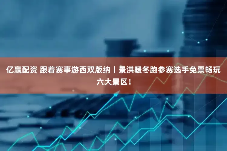 亿赢配资 跟着赛事游西双版纳丨景洪暖冬跑参赛选手免票畅玩六大景区！