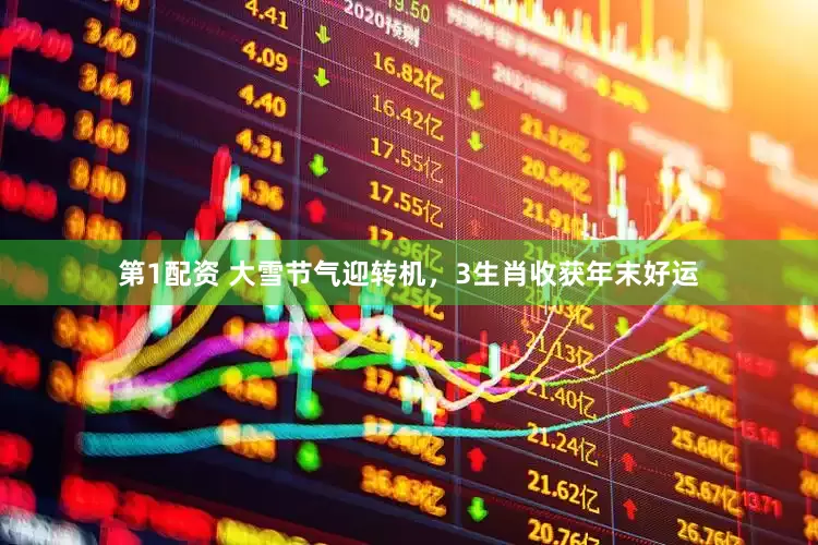 第1配资 大雪节气迎转机，3生肖收获年末好运