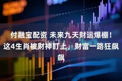 付融宝配资 未来九天财运爆棚！这4生肖被财神盯上，财富一路狂飙